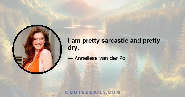 I am pretty sarcastic and pretty dry.