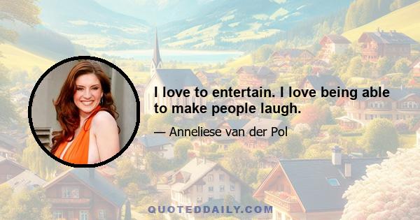 I love to entertain. I love being able to make people laugh.