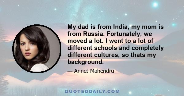 My dad is from India, my mom is from Russia. Fortunately, we moved a lot. I went to a lot of different schools and completely different cultures, so thats my background.