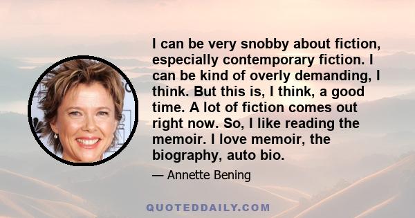 I can be very snobby about fiction, especially contemporary fiction. I can be kind of overly demanding, I think. But this is, I think, a good time. A lot of fiction comes out right now. So, I like reading the memoir. I