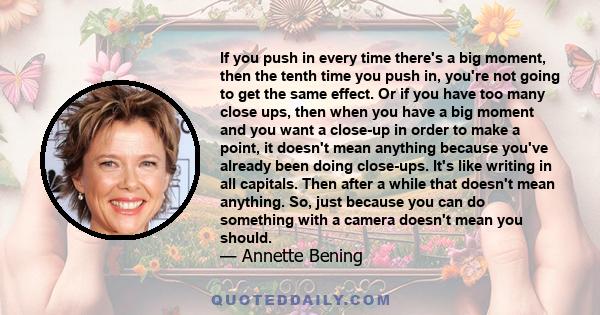 If you push in every time there's a big moment, then the tenth time you push in, you're not going to get the same effect. Or if you have too many close ups, then when you have a big moment and you want a close-up in