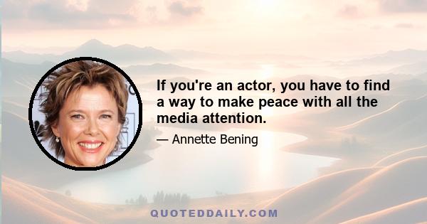 If you're an actor, you have to find a way to make peace with all the media attention.