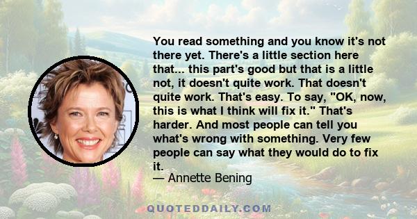 You read something and you know it's not there yet. There's a little section here that... this part's good but that is a little not, it doesn't quite work. That doesn't quite work. That's easy. To say, OK, now, this is