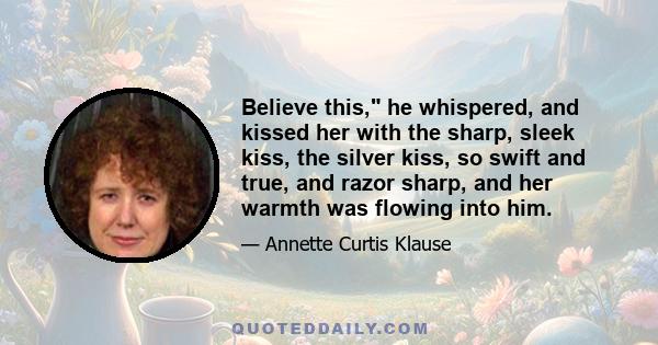 Believe this, he whispered, and kissed her with the sharp, sleek kiss, the silver kiss, so swift and true, and razor sharp, and her warmth was flowing into him.