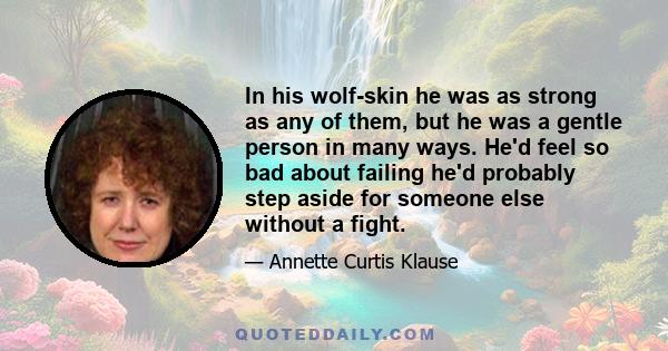 In his wolf-skin he was as strong as any of them, but he was a gentle person in many ways. He'd feel so bad about failing he'd probably step aside for someone else without a fight.