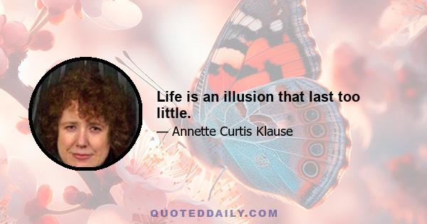 Life is an illusion that last too little.