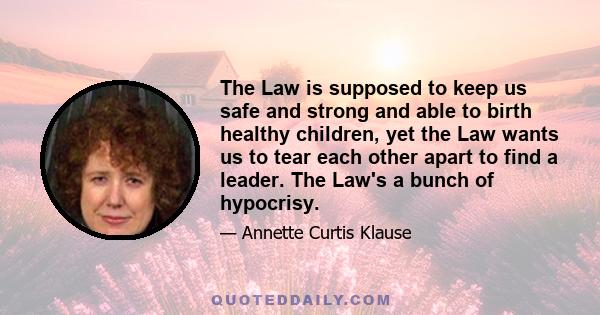 The Law is supposed to keep us safe and strong and able to birth healthy children, yet the Law wants us to tear each other apart to find a leader. The Law's a bunch of hypocrisy.