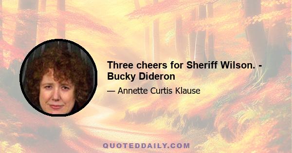 Three cheers for Sheriff Wilson. - Bucky Dideron