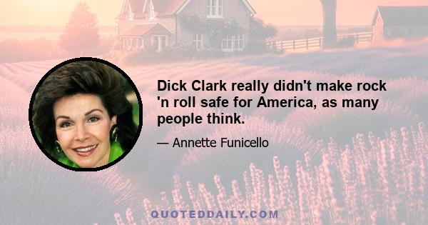 Dick Clark really didn't make rock 'n roll safe for America, as many people think.