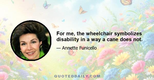 For me, the wheelchair symbolizes disability in a way a cane does not.