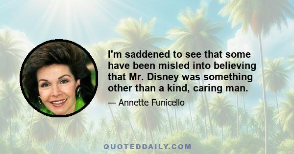 I'm saddened to see that some have been misled into believing that Mr. Disney was something other than a kind, caring man.