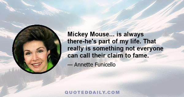 Mickey Mouse... is always there-he's part of my life. That really is something not everyone can call their claim to fame.