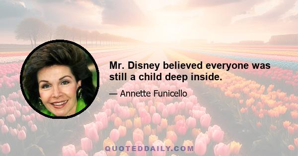 Mr. Disney believed everyone was still a child deep inside.