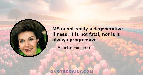 MS is not really a degenerative illness. It is not fatal, nor is it always progressive.