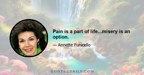 Pain is a part of life...misery is an option.