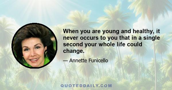 When you are young and healthy, it never occurs to you that in a single second your whole life could change.