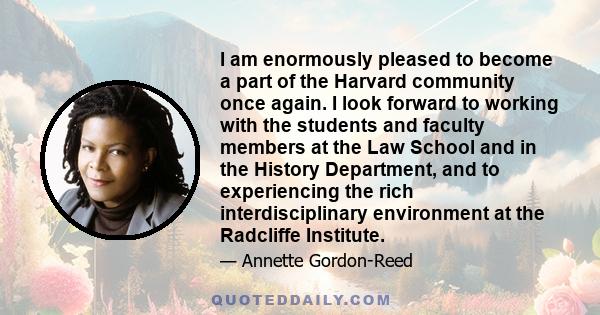 I am enormously pleased to become a part of the Harvard community once again. I look forward to working with the students and faculty members at the Law School and in the History Department, and to experiencing the rich 