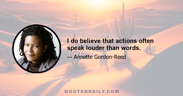 I do believe that actions often speak louder than words.