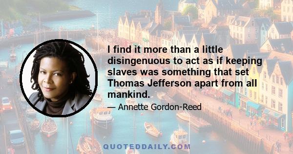 I find it more than a little disingenuous to act as if keeping slaves was something that set Thomas Jefferson apart from all mankind.