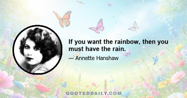 If you want the rainbow, then you must have the rain.