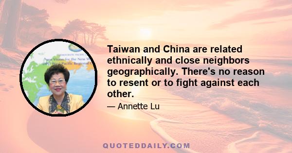 Taiwan and China are related ethnically and close neighbors geographically. There's no reason to resent or to fight against each other.