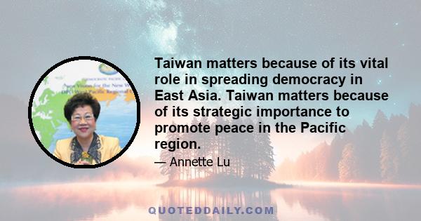 Taiwan matters because of its vital role in spreading democracy in East Asia. Taiwan matters because of its strategic importance to promote peace in the Pacific region.