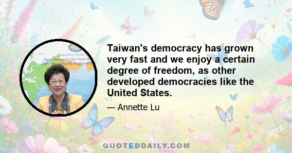 Taiwan's democracy has grown very fast and we enjoy a certain degree of freedom, as other developed democracies like the United States.