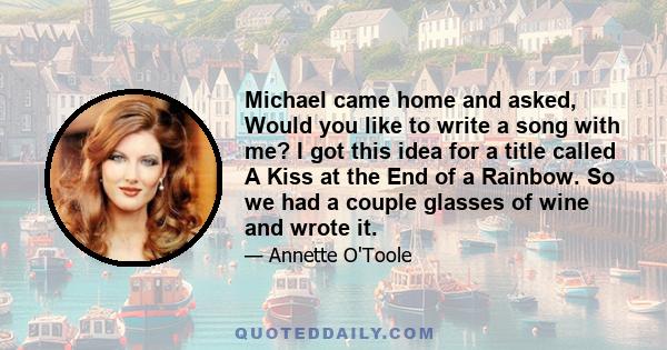 Michael came home and asked, Would you like to write a song with me? I got this idea for a title called A Kiss at the End of a Rainbow. So we had a couple glasses of wine and wrote it.