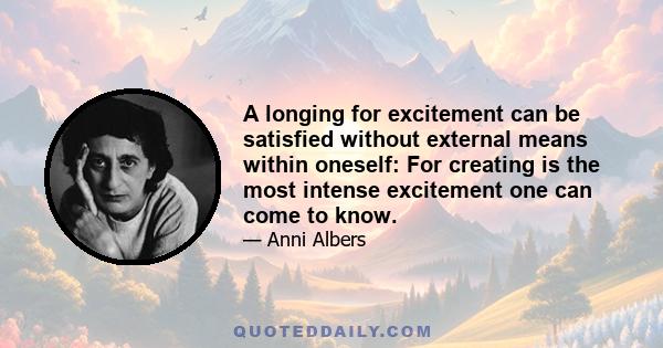 A longing for excitement can be satisfied without external means within oneself: For creating is the most intense excitement one can come to know.