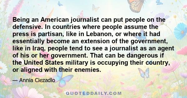 Being an American journalist can put people on the defensive. In countries where people assume the press is partisan, like in Lebanon, or where it had essentially become an extension of the government, like in Iraq,