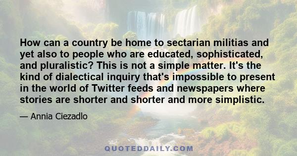 How can a country be home to sectarian militias and yet also to people who are educated, sophisticated, and pluralistic? This is not a simple matter. It's the kind of dialectical inquiry that's impossible to present in