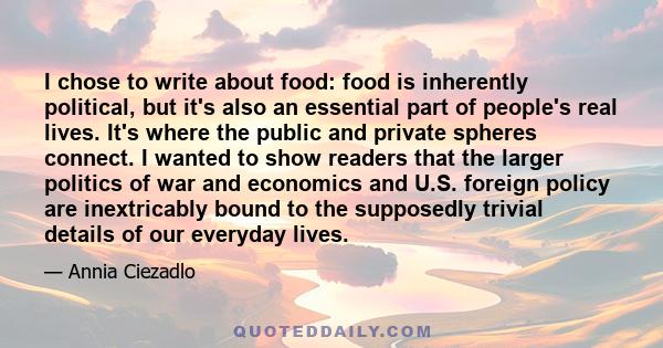 I chose to write about food: food is inherently political, but it's also an essential part of people's real lives. It's where the public and private spheres connect. I wanted to show readers that the larger politics of