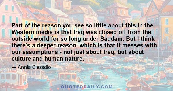 Part of the reason you see so little about this in the Western media is that Iraq was closed off from the outside world for so long under Saddam. But I think there's a deeper reason, which is that it messes with our