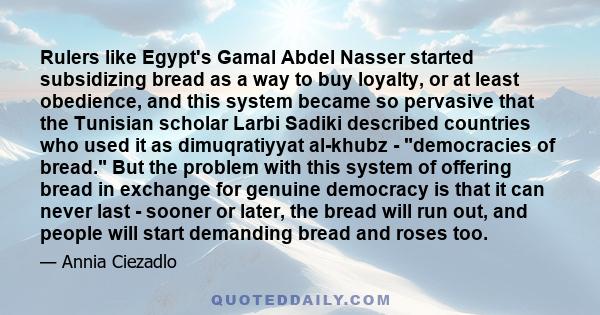 Rulers like Egypt's Gamal Abdel Nasser started subsidizing bread as a way to buy loyalty, or at least obedience, and this system became so pervasive that the Tunisian scholar Larbi Sadiki described countries who used it 