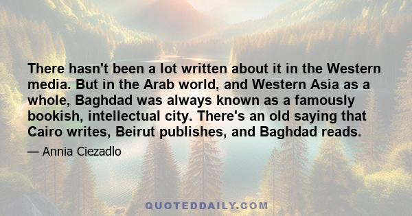 There hasn't been a lot written about it in the Western media. But in the Arab world, and Western Asia as a whole, Baghdad was always known as a famously bookish, intellectual city. There's an old saying that Cairo