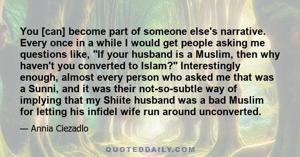 You [can] become part of someone else's narrative. Every once in a while I would get people asking me questions like, If your husband is a Muslim, then why haven't you converted to Islam? Interestingly enough, almost