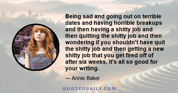 Being sad and going out on terrible dates and having horrible breakups and then having a shitty job and then quitting the shitty job and then wondering if you shouldn't have quit the shitty job and then getting a new