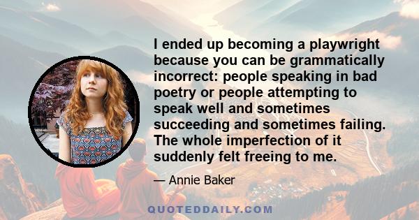 I ended up becoming a playwright because you can be grammatically incorrect: people speaking in bad poetry or people attempting to speak well and sometimes succeeding and sometimes failing. The whole imperfection of it