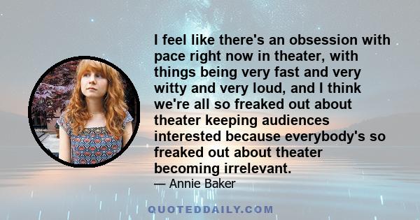 I feel like there's an obsession with pace right now in theater, with things being very fast and very witty and very loud, and I think we're all so freaked out about theater keeping audiences interested because