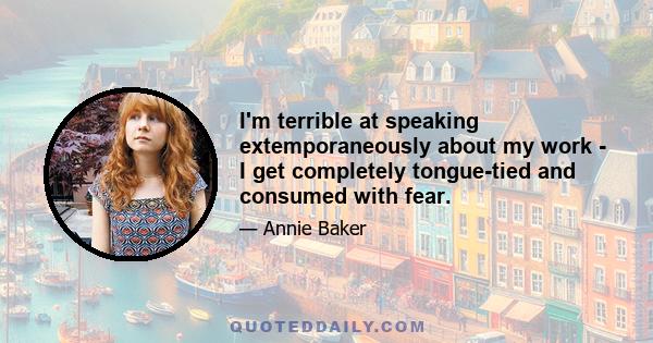 I'm terrible at speaking extemporaneously about my work - I get completely tongue-tied and consumed with fear.