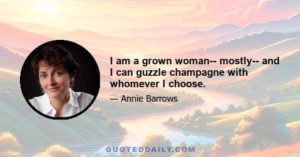 I am a grown woman-- mostly-- and I can guzzle champagne with whomever I choose.