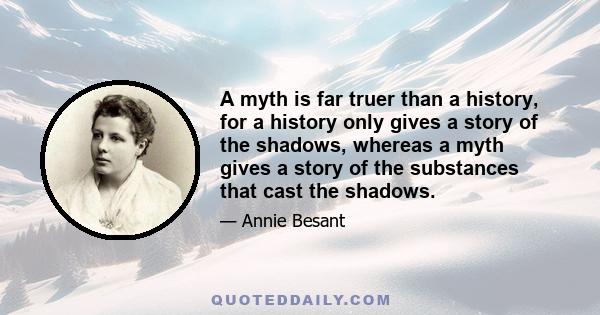 A myth is far truer than a history, for a history only gives a story of the shadows, whereas a myth gives a story of the substances that cast the shadows.