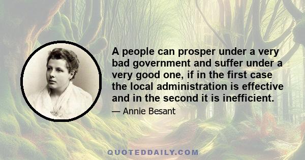 A people can prosper under a very bad government and suffer under a very good one, if in the first case the local administration is effective and in the second it is inefficient.