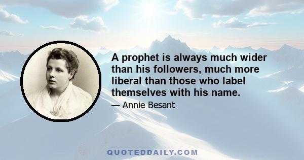 A prophet is always much wider than his followers, much more liberal than those who label themselves with his name.