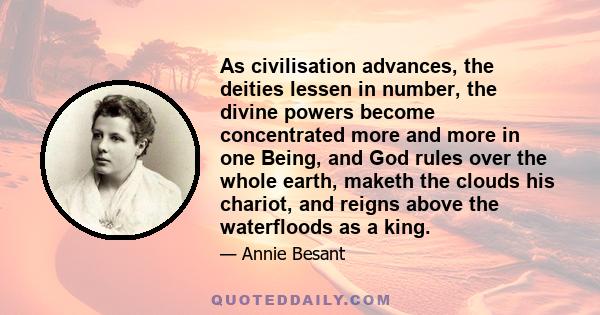 As civilisation advances, the deities lessen in number, the divine powers become concentrated more and more in one Being, and God rules over the whole earth, maketh the clouds his chariot, and reigns above the