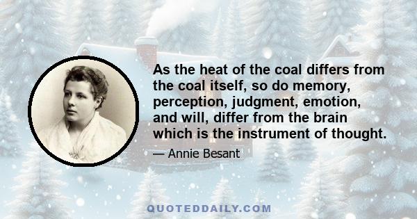 As the heat of the coal differs from the coal itself, so do memory, perception, judgment, emotion, and will, differ from the brain which is the instrument of thought.