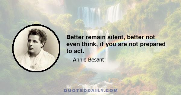 Better remain silent, better not even think, if you are not prepared to act.