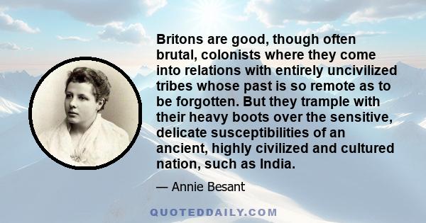 Britons are good, though often brutal, colonists where they come into relations with entirely uncivilized tribes whose past is so remote as to be forgotten. But they trample with their heavy boots over the sensitive,