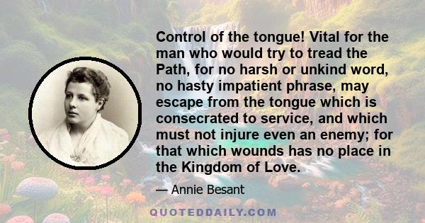 Control of the tongue! Vital for the man who would try to tread the Path, for no harsh or unkind word, no hasty impatient phrase, may escape from the tongue which is consecrated to service, and which must not injure