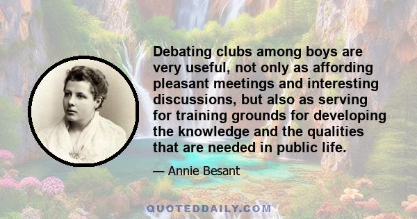 Debating clubs among boys are very useful, not only as affording pleasant meetings and interesting discussions, but also as serving for training grounds for developing the knowledge and the qualities that are needed in